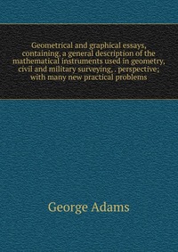 Geometrical and graphical essays, containing, a general description of the mathematical instruments used in geometry, civil and military surveying, . perspective; with many new practical prob