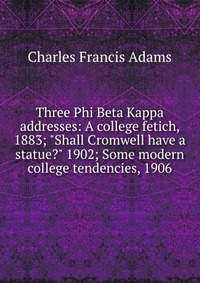 Three Phi Beta Kappa addresses: A college fetich, 1883; 