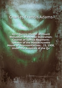 John Quincy, Master of Mount Wollaston: Provincial Statesman; Colonel of Suffolk Regiment; Speaker of the Massachusetts House of Representatives; . 23, 1908, Under the Auspices of the Qu