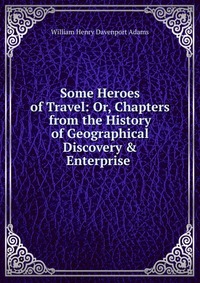 Some Heroes of Travel: Or, Chapters from the History of Geographical Discovery & Enterprise