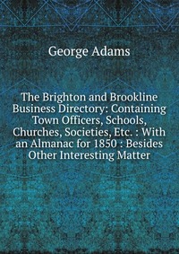 The Brighton and Brookline Business Directory: Containing Town Officers, Schools, Churches, Societies, Etc. : With an Almanac for 1850 : Besides Other Interesting Matter