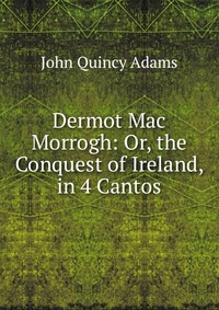 Dermot Mac Morrogh: Or, the Conquest of Ireland, in 4 Cantos