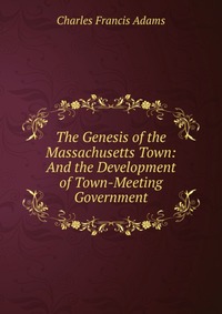 The Genesis of the Massachusetts Town: And the Development of Town-Meeting Government