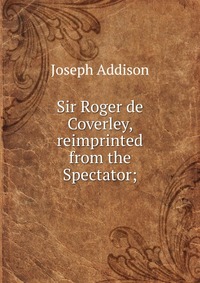 Sir Roger de Coverley, reimprinted from the Spectator;