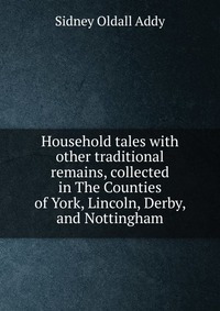 Household tales with other traditional remains, collected in The Counties of York, Lincoln, Derby, and Nottingham