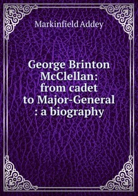 George Brinton McClellan: from cadet to Major-General : a biography