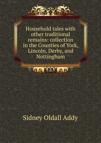 Household tales with other traditional remains: collection in the Counties of York, Lincoln, Derby, and Nottingham