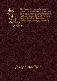 The Spectator, with Illustrative Notes: To Which Are Prefixed, the Lives of Authors : Comprehending, Addison, Steele, Parnell, Hughes, Buegel, Eusden, . Remarks About Their Writings, Volume 3