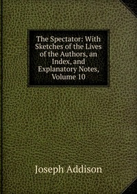 The Spectator: With Sketches of the Lives of the Authors, an Index, and Explanatory Notes, Volume 10