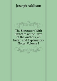 The Spectator: With Sketches of the Lives of the Authors, an Index, and Explanatory Notes, Volume 1