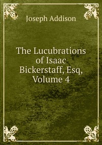 The Lucubrations of Isaac Bickerstaff, Esq, Volume 4