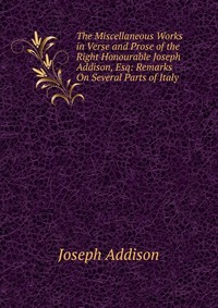 The Miscellaneous Works in Verse and Prose of the Right Honourable Joseph Addison, Esq: Remarks On Several Parts of Italy