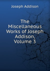 The Miscellaneous Works of Joseph Addison, Volume 3