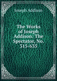 The Works of Joseph Addison: The Spectator, No. 315-635