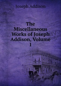 The Miscellaneous Works of Joseph Addison, Volume 1