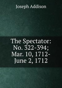 The Spectator: No. 322-394; Mar. 10, 1712-June 2, 1712