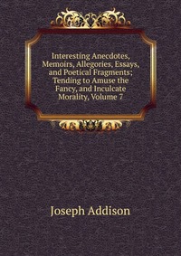 Interesting Anecdotes, Memoirs, Allegories, Essays, and Poetical Fragments; Tending to Amuse the Fancy, and Inculcate Morality, Volume 7