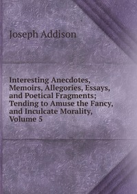 Interesting Anecdotes, Memoirs, Allegories, Essays, and Poetical Fragments; Tending to Amuse the Fancy, and Inculcate Morality, Volume 5