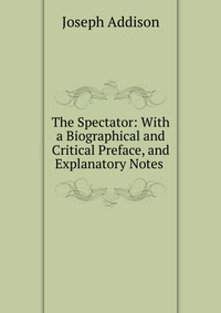 The Spectator: With a Biographical and Critical Preface, and Explanatory Notes