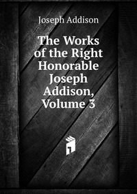 The Works of the Right Honorable Joseph Addison, Volume 3