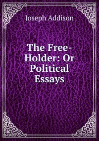 The Free-Holder: Or Political Essays