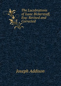 The Lucubrations of Isaac Bickerstaff, Esq: Revised and Corrected