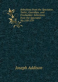 Selections from the Spectator, Tatler, Guardian, and Freeholder: Selections from the Spectator No.159-579