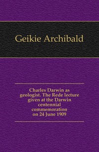 Charles Darwin as geologist. The Rede lecture given at the Darwin centennial commemoration on 24 June 1909