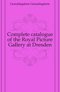 Complete catalogue of the Royal Picture Gallery at Dresden