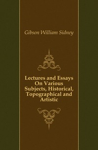 Lectures and Essays On Various Subjects, Historical, Topographical and Artistic