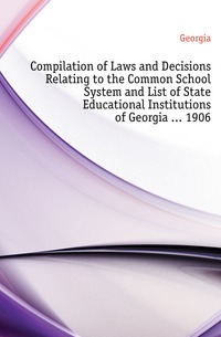 Compilation of Laws and Decisions Relating to the Common School System and List of State Educational Institutions of Georgia ... 1906