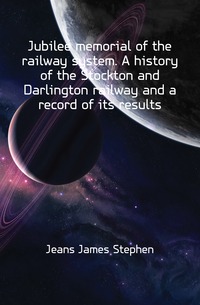 Jubilee memorial of the railway system. A history of the Stockton and Darlington railway and a record of its results