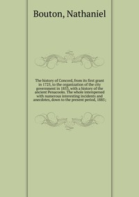 The history of Concord, from its first grant in 1725, to the organization of the city government in 1853