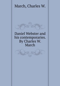 Daniel Webster and his contemporaries. By Charles W. March