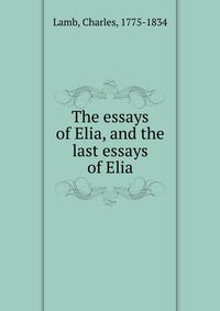 The essays of Elia, and the last essays of Elia