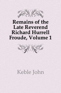 Remains of the Late Reverend Richard Hurrell Froude, Volume 1