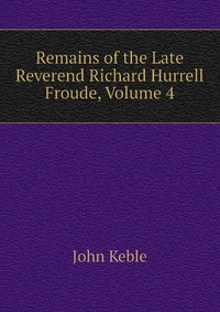 Remains of the Late Reverend Richard Hurrell Froude, Volume 4