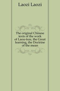 The original Chinese texts of the work of Laou-tsze, the Great learning, the Doctrine of the mean