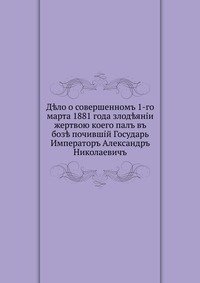 Дело о совершенном 1-го марта 1881 года злодеянии