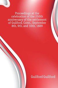 Proceedings at the celebration of the 250th anniversary of the settlement of Guilford, Conn., September 8th, 9th, and 10th, 1889