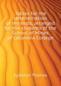 Egleston Thomas - «Tables for the determination of minerals, arranged for the students of the School of Mines of Columbia College»