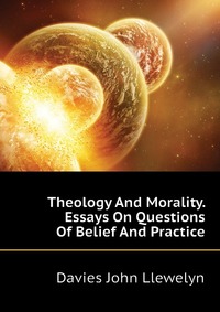 Theology And Morality. Essays On Questions Of Belief And Practice