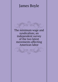 The minimum wage and syndicalism; an independent survey of the two latest movements affecting American labor