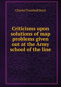 Criticisms upon solutions of map problems given out at the Army school of the line