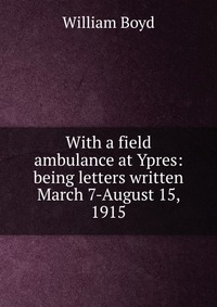 With a field ambulance at Ypres: being letters written March 7-August 15, 1915