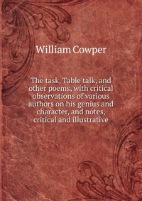 The task, Table talk, and other poems, with critical observations of various authors on his genius and character, and notes, critical and illustrative