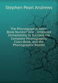 The Phonographic Word-Book Number One .: Intended Immediately to Succeed the Complete Phonographic Class-Book, and the Phonographic Reader