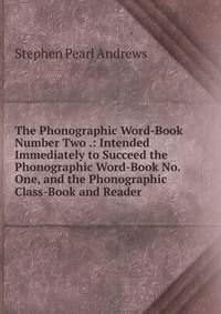 The Phonographic Word-Book Number Two .: Intended Immediately to Succeed the Phonographic Word-Book No. One, and the Phonographic Class-Book and Reader