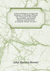 Letters and Papers, Foreign and Domestic, of the Reign of Henry Viii: Preserved in the Public Record Office, the British Museum, and Elsewhere in England, Volume 18, part 1