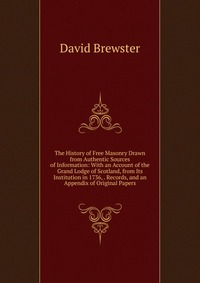 The History of Free Masonry Drawn from Authentic Sources of Information: With an Account of the Grand Lodge of Scotland, from Its Institution in 1736, . Records, and an Appendix of Original P